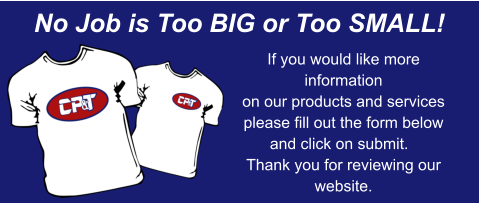 No Job is Too BIG or Too SMALL! If you would like more information on our products and services  please fill out the form below and click on submit.   Thank you for reviewing our website.